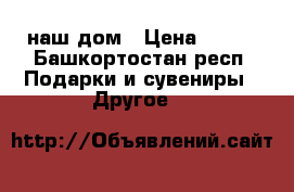 ooo : наш дом › Цена ­ 700 - Башкортостан респ. Подарки и сувениры » Другое   